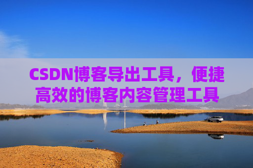 CSDN博客导出工具，便捷高效的博客内容管理工具